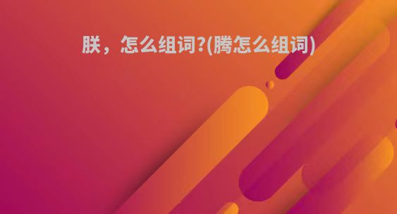 朕，怎么组词?(腾怎么组词)