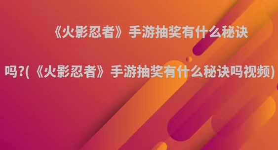 《火影忍者》手游抽奖有什么秘诀吗?(《火影忍者》手游抽奖有什么秘诀吗视频)