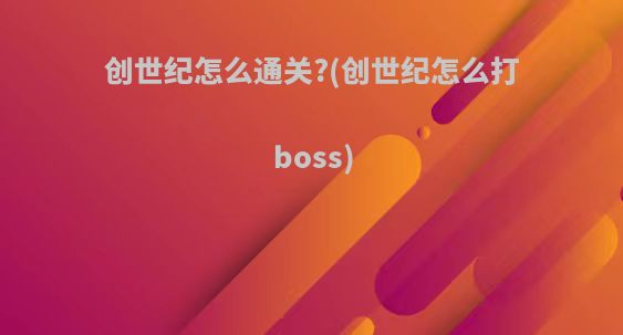 创世纪怎么通关?(创世纪怎么打boss)