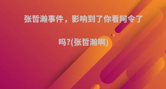 张哲瀚事件，影响到了你看阿令了吗?(张哲瀚啊)