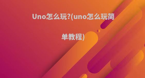Uno怎么玩?(uno怎么玩简单教程)