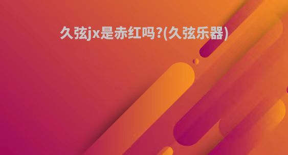 久弦jx是赤红吗?(久弦乐器)