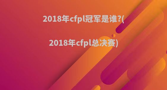 2018年cfpl冠军是谁?(2018年cfpl总决赛)