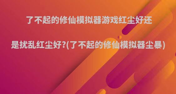 了不起的修仙模拟器游戏红尘好还是扰乱红尘好?(了不起的修仙模拟器尘暴)