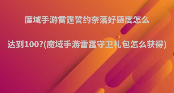 魔域手游雷霆誓约奈落好感度怎么达到100?(魔域手游雷霆守卫礼包怎么获得)