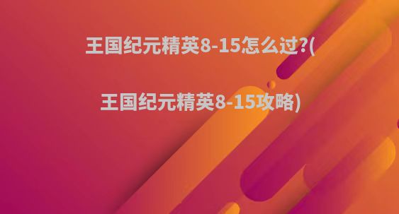 王国纪元精英8-15怎么过?(王国纪元精英8-15攻略)