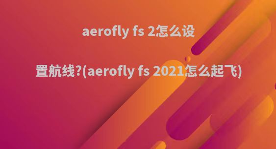 aerofly fs 2怎么设置航线?(aerofly fs 2021怎么起飞)