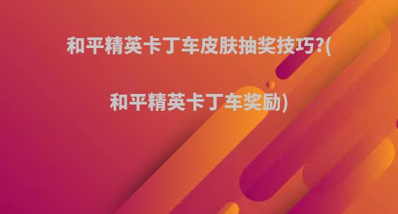 和平精英卡丁车皮肤抽奖技巧?(和平精英卡丁车奖励)