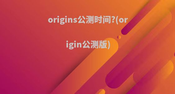 origins公测时间?(origin公测版)