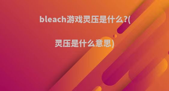 bleach游戏灵压是什么?(灵压是什么意思)