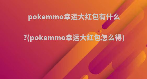 pokemmo幸运大红包有什么?(pokemmo幸运大红包怎么得)