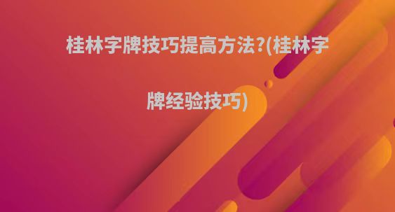 桂林字牌技巧提高方法?(桂林字牌经验技巧)