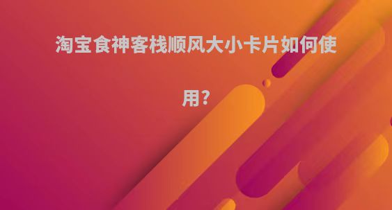 淘宝食神客栈顺风大小卡片如何使用?