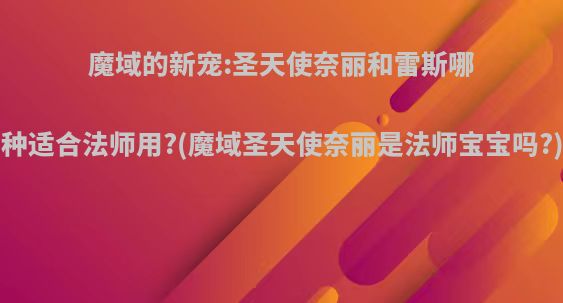 魔域的新宠:圣天使奈丽和雷斯哪种适合法师用?(魔域圣天使奈丽是法师宝宝吗?)