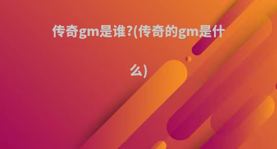 传奇gm是谁?(传奇的gm是什么)