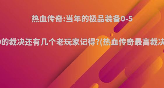 热血传奇:当年的极品装备0-50的裁决还有几个老玩家记得?(热血传奇最高裁决)