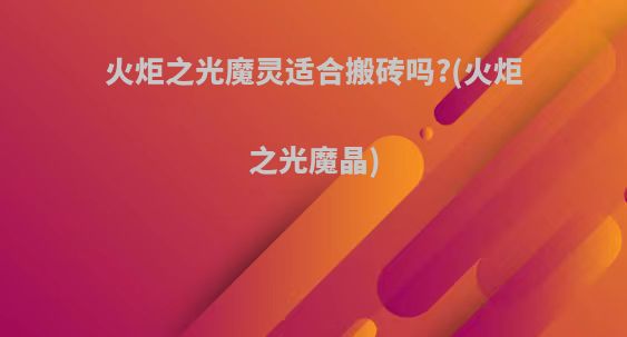 火炬之光魔灵适合搬砖吗?(火炬之光魔晶)