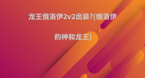 龙王俄洛伊2v2出装?(俄洛伊的神和龙王)