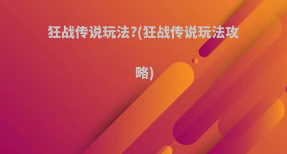 狂战传说玩法?(狂战传说玩法攻略)