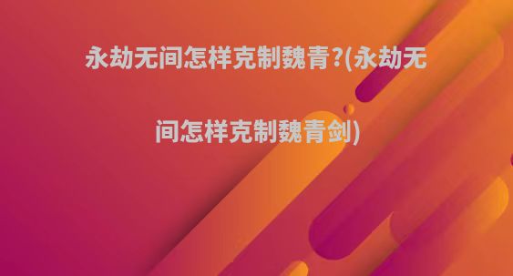 永劫无间怎样克制魏青?(永劫无间怎样克制魏青剑)