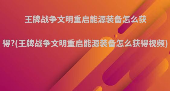 王牌战争文明重启能源装备怎么获得?(王牌战争文明重启能源装备怎么获得视频)