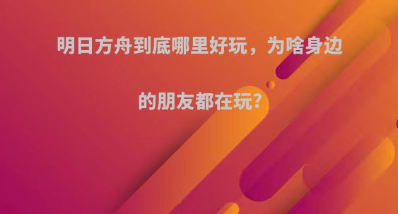 明日方舟到底哪里好玩，为啥身边的朋友都在玩?