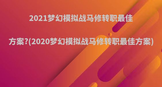 2021梦幻模拟战马修转职最佳方案?(2020梦幻模拟战马修转职最佳方案)