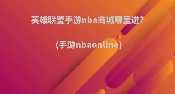 英雄联盟手游nba商城哪里进?(手游nbaonline)