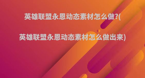英雄联盟永恩动态素材怎么做?(英雄联盟永恩动态素材怎么做出来)