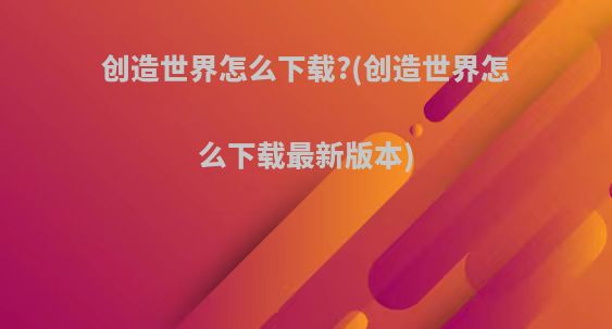 创造世界怎么下载?(创造世界怎么下载最新版本)