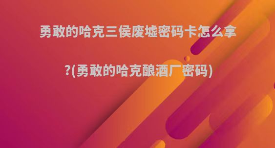 勇敢的哈克三侯废墟密码卡怎么拿?(勇敢的哈克酿酒厂密码)