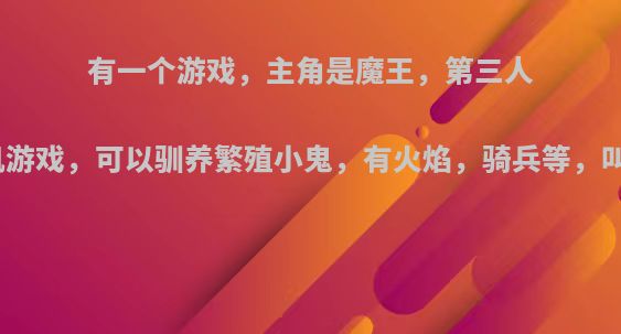 有一个游戏，主角是魔王，第三人称单机游戏，可以驯养繁殖小鬼，有火焰，骑兵等，叫什么?