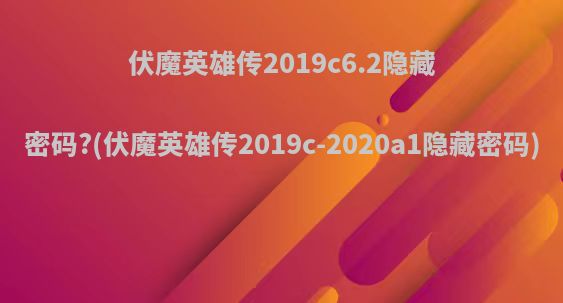 伏魔英雄传2019c6.2隐藏密码?(伏魔英雄传2019c-2020a1隐藏密码)