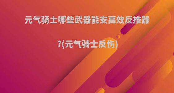 元气骑士哪些武器能安高效反推器?(元气骑士反伤)