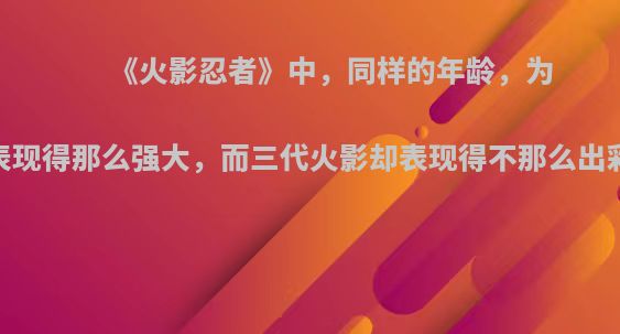 《火影忍者》中，同样的年龄，为什么三代土影表现得那么强大，而三代火影却表现得不那么出彩?你如何评价?