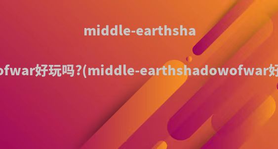 middle-earthshadowofwar好玩吗?(middle-earthshadowofwar好玩吗)