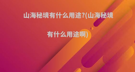 山海秘境有什么用途?(山海秘境有什么用途啊)