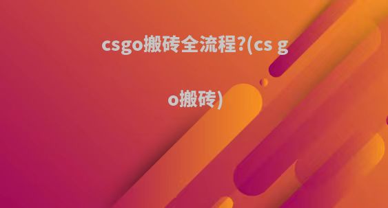 csgo搬砖全流程?(cs go搬砖)