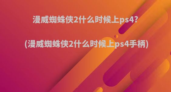 漫威蜘蛛侠2什么时候上ps4?(漫威蜘蛛侠2什么时候上ps4手柄)