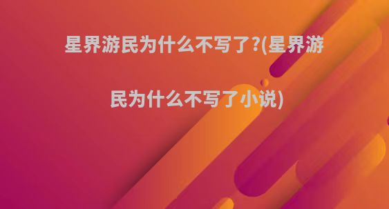 星界游民为什么不写了?(星界游民为什么不写了小说)