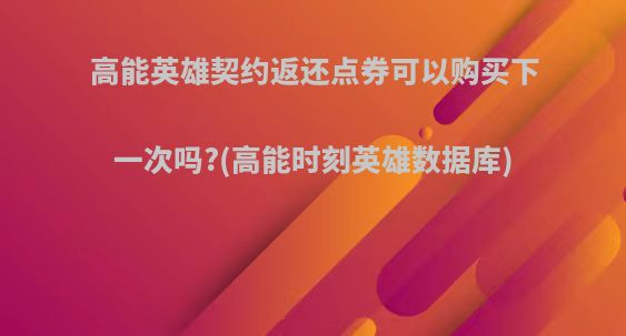 高能英雄契约返还点券可以购买下一次吗?(高能时刻英雄数据库)