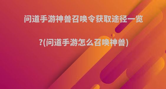问道手游神兽召唤令获取途径一览?(问道手游怎么召唤神兽)