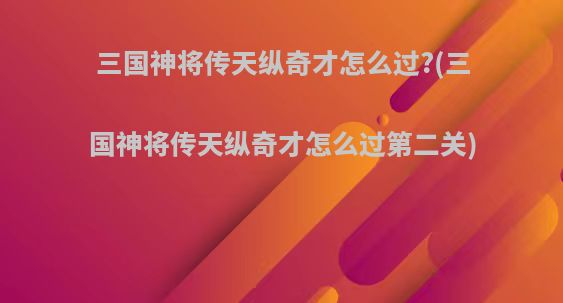 三国神将传天纵奇才怎么过?(三国神将传天纵奇才怎么过第二关)