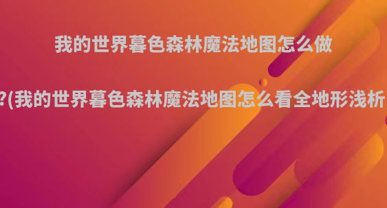 我的世界暮色森林魔法地图怎么做?(我的世界暮色森林魔法地图怎么看全地形浅析)