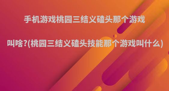 手机游戏桃园三结义磕头那个游戏叫啥?(桃园三结义磕头技能那个游戏叫什么)