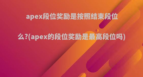 apex段位奖励是按照结束段位么?(apex的段位奖励是最高段位吗)