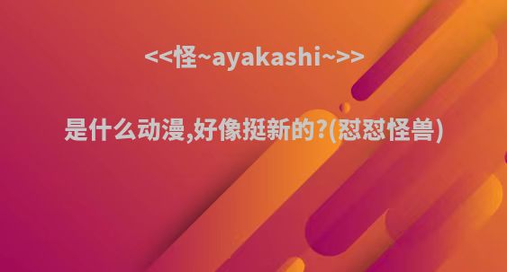 <<怪~ayakashi~>>是什么动漫,好像挺新的?(怼怼怪兽)
