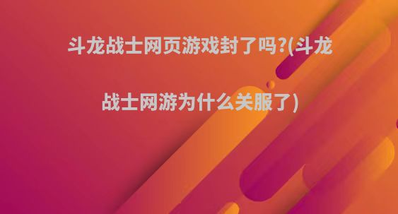 斗龙战士网页游戏封了吗?(斗龙战士网游为什么关服了)