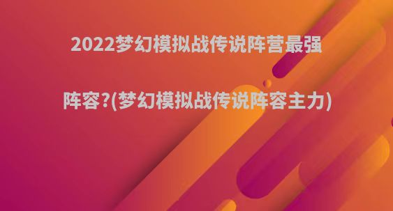 2022梦幻模拟战传说阵营最强阵容?(梦幻模拟战传说阵容主力)