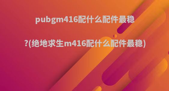 pubgm416配什么配件最稳?(绝地求生m416配什么配件最稳)